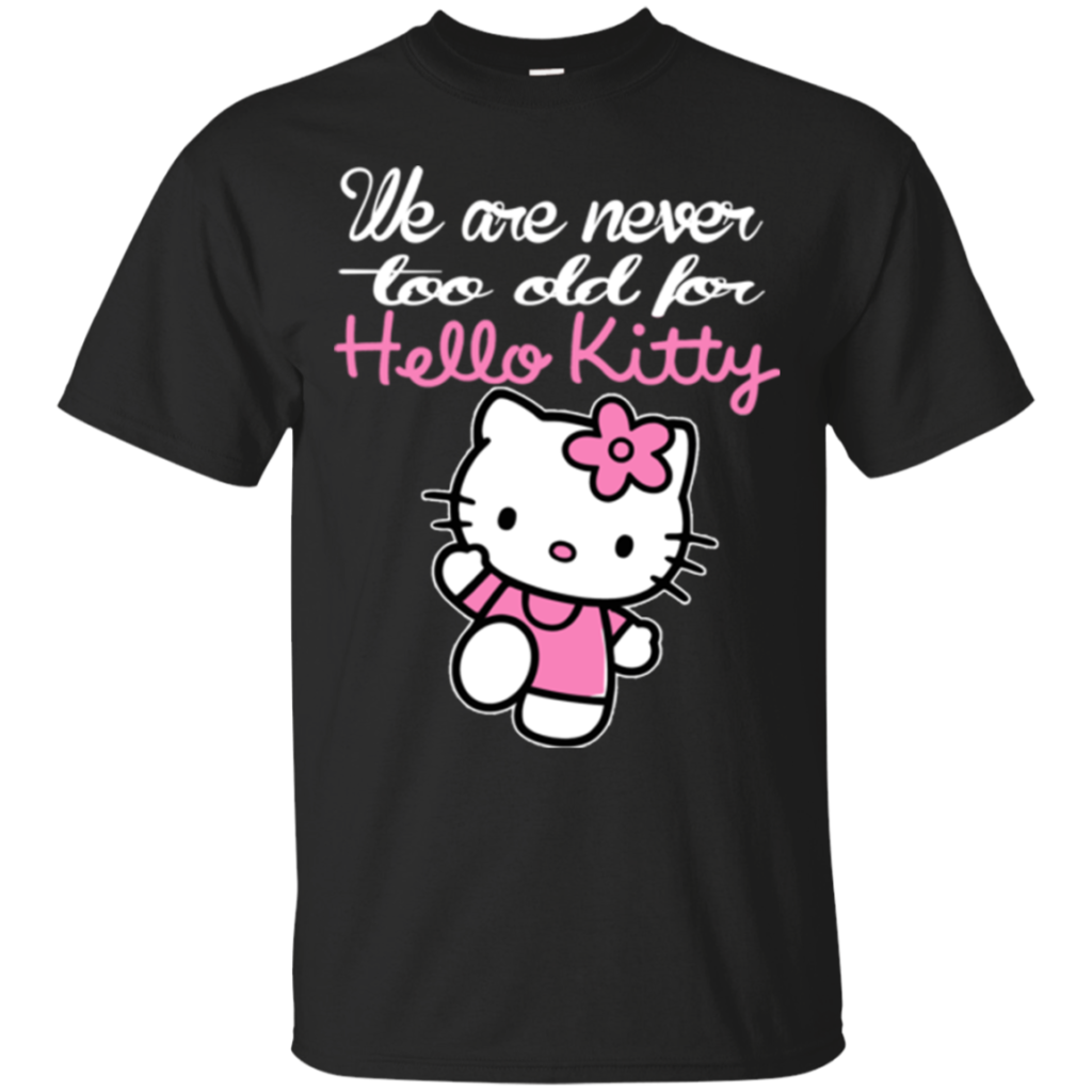 We Are Never Too Old For Hello Kitty Hello Kitty Shirts